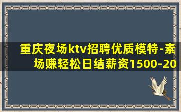 重庆夜场ktv招聘优质模特-素场赚轻松日结薪资1500-20